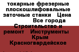 токарные фрезерные плоскошлифовальные заточные станки › Цена ­ 100 000 - Все города Строительство и ремонт » Инструменты   . Крым,Красногвардейское